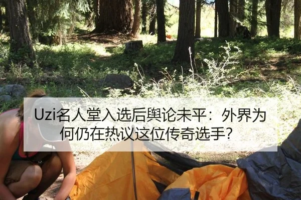 Uzi名人堂入选后舆论未平：外界为何仍在热议这位传奇选手？